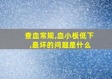 查血常规,血小板低下 ,最坏的问题是什么